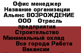 Офис-менеджер › Название организации ­ Альянс ВОЗРОЖДЕНИЕ, ООО › Отрасль предприятия ­ Строительство › Минимальный оклад ­ 50 000 - Все города Работа » Вакансии   . Кемеровская обл.,Юрга г.